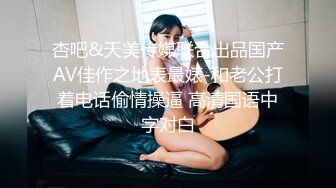 杏吧&天美传媒联合出品国产AV佳作之地表最婊-和老公打着电话偷情操逼 高清国语中字对白