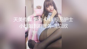 天美传媒 tmg-048 极品护士小姐姐到府服务-王以欣