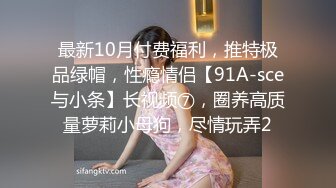 最新10月付费福利，推特极品绿帽，性瘾情侣【91A-sce与小条】长视频⑦，圈养高质量萝莉小母狗，尽情玩弄2