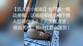 【后入的小姐姐】全网第一电动美臀，这高频率抽插哪个男人扛得住？？？舌头超灵活，极品尤物，最佳性爱小骚货 (2)