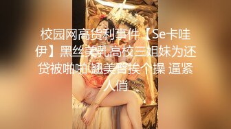 校园网高货利事件【Se卡哇伊】黑丝美乳高校三姐妹为还贷被啪啪 翘美臀挨个操 逼紧人俏