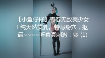 【小鱼仔仔】青春无敌美少女! 纯天然美乳。特写掰穴，抠逼~~~~听着真刺激，爽 (1)