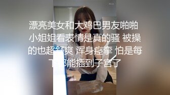 漂亮美女和大鸡巴男友啪啪 小姐姐看表情是真的骚 被操的也超舒爽 浑身痉挛 怕是每下都能插到子宫了