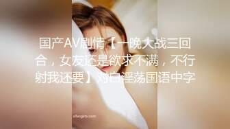 国产AV剧情【一晚大战三回合，女友还是欲求不满，不行射我还要】对白淫荡国语中字