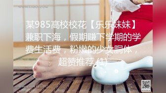 某985高校校花【乐乐妹妹】兼职下海，假期赚下学期的学费生活费，粉嫩的少女胴体，超赞推荐 (1)