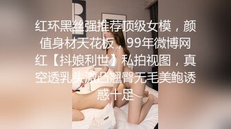 红环黑丝强推荐顶级女模，颜值身材天花板，99年微博网红【抖娘利世】私拍视图，真空透乳头激凸翘臀无毛美鲍诱惑十足