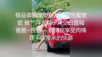 极品御姐淫妻女友情侣性爱泄密 被艹得大脑一片空白直喊爸爸~爸爸~  表情超享受肉棒在下体带来的快感