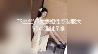 TS兰兰VS大表姐性感制服大鸡鸡强制深喉