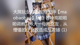 大屌玩女高手推特大神【maobaobao】私拍 各种高能啪啪调教168大一母狗女友，从懵懂的少女改造成反差婊 (1)