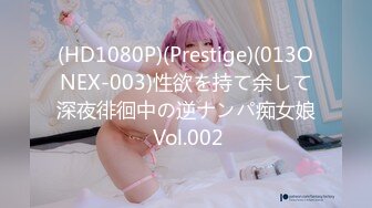 (HD1080P)(Prestige)(013ONEX-003)性欲を持て余して深夜徘徊中の逆ナンパ痴女娘 Vol.002