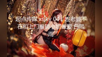 起点传媒 xsjky 041 趁老婆不在和上门推销小姐做爱 白熙雨