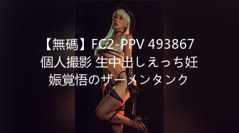 【無碼】FC2-PPV 493867 個人撮影 生中出しえっち妊娠覚悟のザーメンタンク