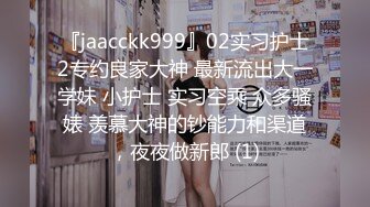 『jaacckk999』02实习护士2专约良家大神 最新流出大一学妹 小护士 实习空乘 众多骚婊 羡慕大神的钞能力和渠道，夜夜做新郎 (1)