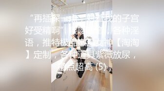 “再插深一点，对着我的子宫好受精啊”嘤嘤嗲音，各种淫语，推特极品嫩逼女神【淘淘】定制，各种道具紫薇放尿，撸点超高 (5)