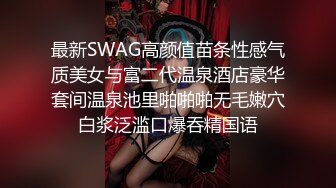 最新SWAG高颜值苗条性感气质美女与富二代温泉酒店豪华套间温泉池里啪啪啪无毛嫩穴白浆泛滥口爆吞精国语