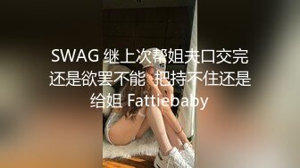 SWAG 继上次帮姐夫口交完还是欲罢不能  把持不住还是给姐 Fattiebaby