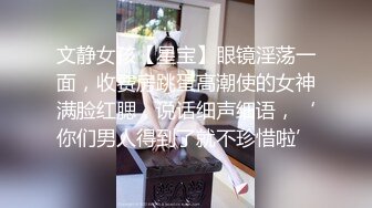 文静女孩【星宝】眼镜淫荡一面，收费房跳蛋高潮使的女神满脸红腮，说话细声细语，‘你们男人得到了就不珍惜啦’