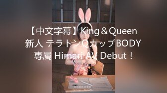 【中文字幕】King＆Queen 新人 テラトンQカップBODY 専属 Himari AV Debut！