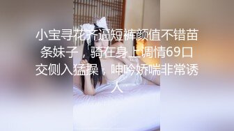 小宝寻花齐逼短裤颜值不错苗条妹子，骑在身上调情69口交侧入猛操，呻吟娇喘非常诱人