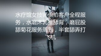 水疗馆女技师偷拍客户全程服务，水磨床乳推舔背，磨屁股舔菊花服务周到，半套舔弄打飞机