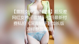 【露脸女神重磅核弹】超反差网红女神『欲梦』七月最新付费私拍《深海触手》加长版 异样绝顶高潮