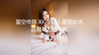 星空传媒 XK-8145 星空女优晨晨下海初体验