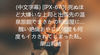 (中文字幕) [IPX-670] 死ぬほど大嫌いな上司と出張先の温泉旅館でまさかの相部屋に… 醜い絶倫おやじに何度も何度もイカされてしまった私。 栗山莉緒