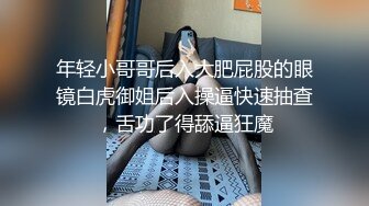 年轻小哥哥后入大肥屁股的眼镜白虎御姐后入操逼快速抽查，舌功了得舔逼狂魔