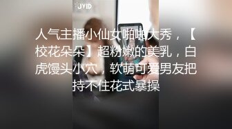 人气主播小仙女啪啪大秀，【校花朵朵】超粉嫩的美乳，白虎馒头小穴，软萌可爱男友把持不住花式暴操