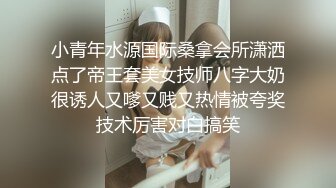 小青年水源国际桑拿会所潇洒点了帝王套美女技师八字大奶很诱人又嗲又贱又热情被夸奖技术厉害对白搞笑