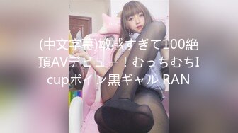 (中文字幕)敏感すぎて100絶頂AVデビュー！むっちむちIcupボイン黒ギャル RAN