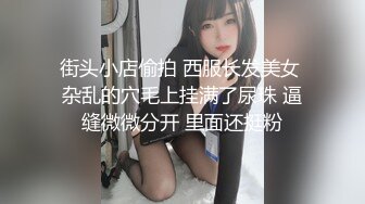 街头小店偷拍 西服长发美女 杂乱的穴毛上挂满了尿珠 逼缝微微分开 里面还挺粉