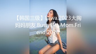 【韩国三级】Lawa.2023大胸妈妈朋友.Busty.Big.Mom.Friend.2020