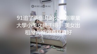 91追了兩個月的公司剛畢業大學小美女終于得手 美女出租屋內推倒身材真好