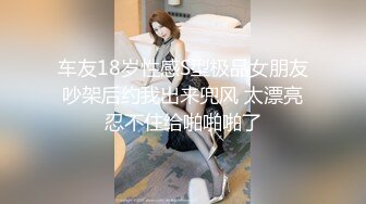 车友18岁性感S型极品女朋友吵架后约我出来兜风 太漂亮忍不住给啪啪啪了