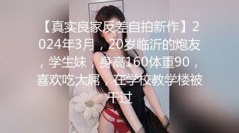 【真实良家反差自拍新作】2024年3月，20岁临沂的炮友，学生妹，身高160体重90，喜欢吃大屌，在学校教学楼被干过