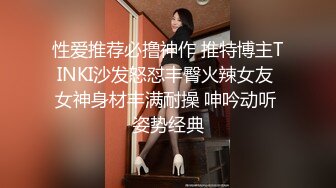 性爱推荐必撸神作 推特博主TINKI沙发怒怼丰臀火辣女友 女神身材丰满耐操 呻吟动听 姿势经典