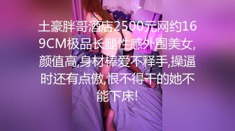 土豪胖哥酒店2500元网约169CM极品长腿性感外围美女,颜值高,身材棒爱不释手,操逼时还有点傲,恨不得干的她不能下床!